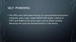 SELF-POWERING
• The OPVs were fabricated directly on a prestretched elastomeric
substrate, with a spin-coated PEDOT:PSS anode, a blend of
P3HT and PCBM as the active layer, and an EGaIn cathode.
Releasing the prestrain formed buckles in the device.
 