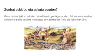 Zenbat esklabo eta askatu zeuden?
Garai hartan, jakina, esklabo baino liberatu gehiago zeuden. Esklaboen ehunekoa
askatuena baino dezente handiagoa zen. Esklabuak 75% eta liberatuak 25%
 