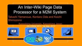 An Inter-Wiki Page Data
Processor for a M2M System
Takashi Yamanoue, Kentaro Oda and Koichi
Shimozono
Kagoshima University, Kagoshima Japan
IIAI ESKM 2013, 1st Sep. 2013
 