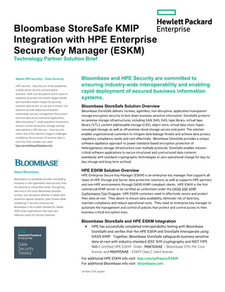 For additional HPE ESKM info visit: hpe.com/software/ESKM
For additional Bloombase info visit: bloombase.com
October 2016 update
Bloombase StoreSafe KMIP
Integration with HPE Enterprise
Secure Key Manager (ESKM)
Technology Partner Solution Brief
Bloombase and HPE Security are committed to
ensuring industry-wide interoperability and enabling
rapid deployment of secured business information
systems.
Bloombase StoreSafe Solution Overview
Bloombase StoreSafe delivers turnkey, agentless, non-disruptive, application-transparent
storage encryption security to lock down business sensitive information. StoreSafe protects
on-premise storage infrastructures, including SAN, NAS, DAS, tape library, virtual tape
library (VTL), content addressable storage (CAS), object store, virtual data store, hyper-
converged storage, as well as off-premise cloud storage service end-point. The solution
enables organizational customers to mitigate data leakage threats and achieve data privacy
regulatory compliance, easily and cost-effectively. Bloombase StoreSafe provides a unique
software-appliance approach to power standard-based encryption protection of
heterogeneous storage infrastructure over multiple protocols. StoreSafe enables mission-
critical software applications to secure structured and unstructured data contents
seamlessly with standard cryptographic technologies at zero operational change for day-to-
day storage and long-term archival.
HPE ESKM Solution Overview
HPE Enterprise Secure Key Manager (ESKM) is an enterprise key manager that supports all
types of HPE Storage and Server data protection solutions, as well as supports HPE partners
and non-HPE environments through OASIS KMIP compliant clients. HPE ESKM is the first
commercial KMIP server to be certified as conformant under the OASIS SSIF KMIP
Conformance Test Program. HPE ESKM customers need to effectively secure and protect
their data-at-rest. They desire to ensure data availability, eliminate risk of data loss,
maintain compliance and reduce operational costs. They need an enterprise key manager to
automate the management and control of policies that protect and control access to their
business-critical encryption keys.
Bloombase StoreSafe and HPE ESKM Integration
• HPE has successfully completed interoperability testing with Bloombase
StoreSafe and verifies that the HPE ESKM and StoreSafe interoperate using
OASIS KMIP. Together, Bloombase StoreSafe safeguards business sensitive
data-at-rest with industry-standard IEEE 1619 cryptography and NIST FIPS
140-2 certified HPE ESKM. Order: M6K10AAE – Bloombase CPU Per Core
license, and M6H93AAE - ESKM Class C client license
About Bloombase
Bloombase is a worldwide provider and leading
innovator in next-generation data security, from
the physical or virtual data center, through big
data and to the cloud. Bloombase provides
turnkey, non-disruptive, defense in-depth data
protection against dynamic cyber-threats while
simplifying IT security infrastructure.
Bloombase is the trusted standard for Global
2000 scale organizations that have zero
tolerance policy for security breaches
About HPE Security – Data Security
HPE Security - Data Security drives leadership
in data-centric security and encryption
solutions. With over 80 patents and 51 years of
expertise we protect the world’s largest brands
and neutralize breach impact by securing
sensitive data-at-rest, in-use and in-motion. Our
solutions provide advanced encryption,
tokenization and key management that protect
sensitive data across enterprise applications,
data processing IT, cloud, payments ecosystems,
mission critical transactions, storage, and big
data platforms. HPE Security - Data Security
solves one of the industry’s biggest challenges:
simplifying the protection of sensitive data in
even the most complex use cases.
hpe.com/software/DataSecurity
 