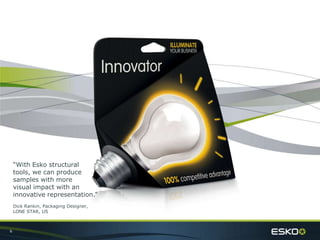 6
“With Esko structural
tools, we can produce
samples with more
visual impact with an
innovative representation.”
Dick Rankin, Packaging Designer,
LONE STAR, US
 