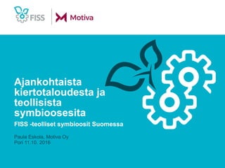 Ajankohtaista
kiertotaloudesta ja
teollisista
symbioosesita
FISS -teolliset symbioosit Suomessa
Paula Eskola, Motiva Oy
Pori 11.10. 2016
 