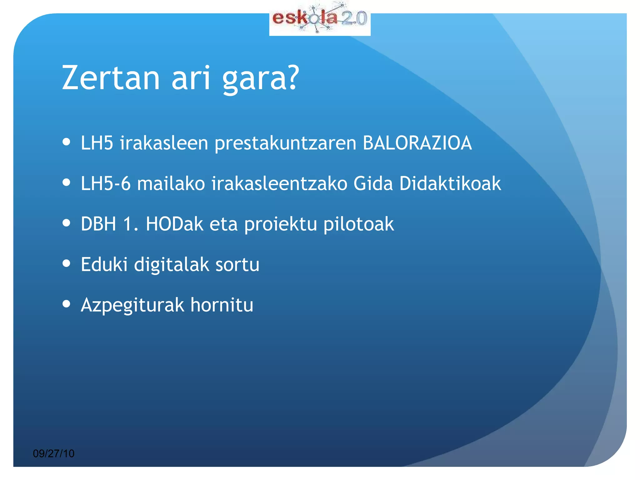 Zertan ari gara? LH5 irakasleen prestakuntzaren BALORAZIOA LH5-6 mailako irakasleentzako Gida Didaktikoak DBH 1. HODak eta proiektu pilotoak Eduki digitalak sortu Azpegiturak hornitu  09/27/10 