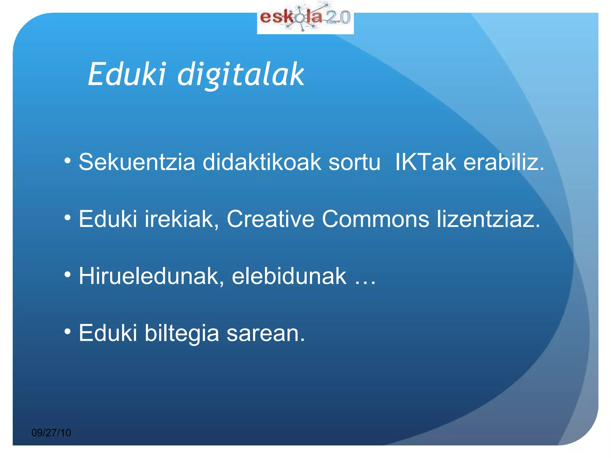 Eduki   digitalak 09/27/10 Sekuentzia didaktikoak sortu  IKTak erabiliz. Eduki irekiak, Creative Commons lizentziaz. Hirueledunak, elebidunak … Eduki biltegia sarean. 
