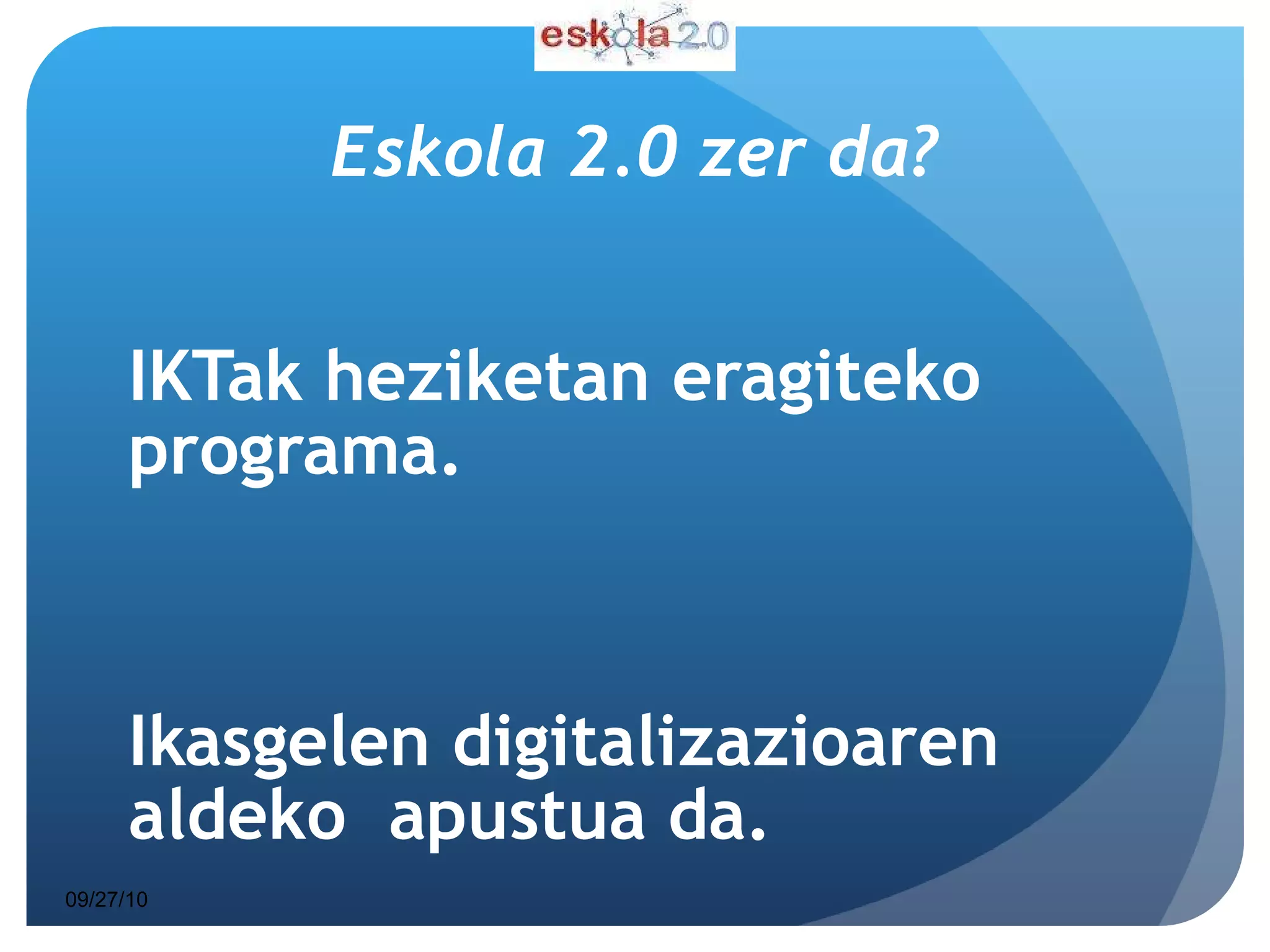 Eskola 2.0 zer da? IKTak heziketan eragiteko programa. Ikasgelen digitalizazioaren  aldeko  apustua da.  09/27/10 