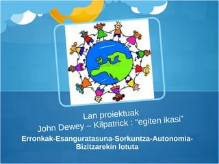 Erronkak-Esanguratasuna-Sorkuntza-Autonomia-Bizitzarekin lotuta Lan proiektuak John Dewey – Kilpatrick : “egiten ikasi”  