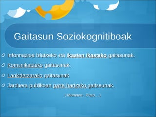 Gaitasun Soziokognitiboak Informazioa bilatzeko eta  ikasten ikasteko  gaitasunak. Komunikatzeko  gaitasunak. Lankidetzarako  gaitasunak Jarduera publikoan  parte hartzeko  gaitasunak. ( Monereo , Pozo …) 