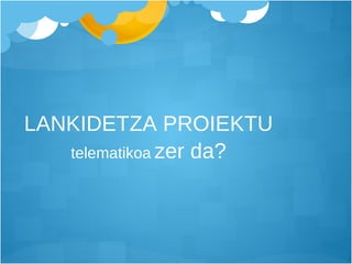 LANKIDETZA PROIEKTU  telematikoa   zer da? 