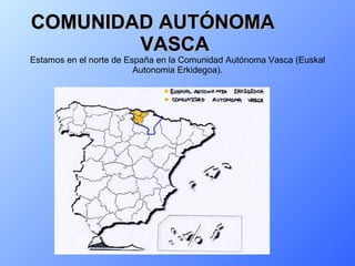 COMUNIDAD AUTÓNOMA  VASCA   Estamos en el norte de España en la Comunidad Autónoma Vasca (Euskal Autonomia Erkidegoa). 
