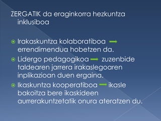 ZERGATIK da eraginkorra hezkuntza
  inklusiboa

 Irakaskuntza kolaboratiboa
  errendimendua hobetzen da.
 Lidergo pedagogikoa        zuzenbide
  taldearen jarrera irakaslegoaren
  inplikazioan duen ergaina.
 Ikaskuntza kooperatiboa      ikasle
  bakoitza bere ikaskideen
  aurrerakuntzetatik onura ateratzen du.
 