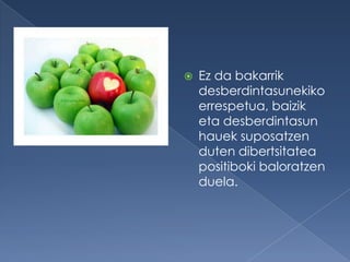   Ez da bakarrik
    desberdintasunekiko
    errespetua, baizik
    eta desberdintasun
    hauek suposatzen
    duten dibertsitatea
    positiboki baloratzen
    duela.
 