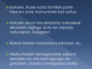    Irakasle, ikasle nahiz familiek parte
    hartuko dute, komunitate bat sortuz.

   Irakasle arrunt eta errefortzu irakasleek
    elkarrekin egingo dute lan espazio
    naturalean, ikasgelan.

   Balore berrien transmisioa eskatzen du.

   Hezkuntzaren berregituratze sakona
    eskatzen du eta beti egongo da
    garatzen, prozesu amaigabea baita.
 