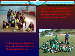 4.- Arbitroa etsai moduan
                             ikusten dutenak eta irainak
                             botatzen edota jotzen dioten
                             kirolariei eta gurasoei ez.




5.- Euren kontra jokatzen
dutenak etsaiatzat hartzen
dituzten jokalariei ez.
 