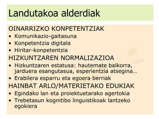 Landutakoa alderdiak OINARRIZKO KONPETENTZIAK Komunikazio-gaitasuna Konpetentzia digitala Hiritar-konpetentzia HIZKUNTZAREN NORMALIZAZIOA Hizkuntzaren estatusa: hautemate baikorra, jarduera esangutasua, esperientzia atsegina… Erabilera esparru eta egoera berriak HAINBAT ARLO/MATERIETAKO EDUKIAK Egindako lan eta proiektuetarako agertokia Trebetasun kognitibo linguistikoak lantzeko egokiera 