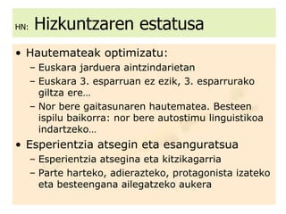 HN:  Hizkuntzaren estatusa Hautemateak optimizatu: Euskara jarduera aintzindarietan Euskara 3. esparruan ez ezik, 3. esparrurako giltza ere… Nor bere gaitasunaren hautematea. Besteen ispilu baikorra: nor bere autostimu linguistikoa indartzeko… Esperientzia atsegin eta esanguratsua Esperientzia atsegina eta kitzikagarria Parte harteko, adierazteko, protagonista izateko eta besteengana ailegatzeko aukera 