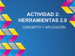ACTIVIDAD 2:
HERRAMIENTAS 2.0
CONCEPTO Y APLICACIÓN
 