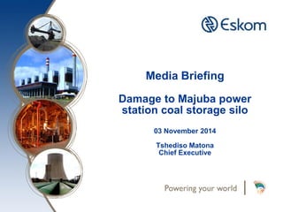Media Briefing Damage to Majuba power station coal storage silo 03 November 2014 Tshediso Matona Chief Executive  
