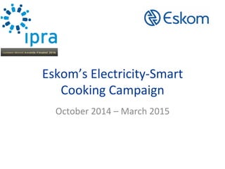 Eskom’s	Electricity-Smart	
Cooking	Campaign		
October	2014	–	March	2015	
 