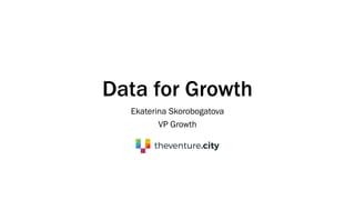 Data for Growth
Ekaterina Skorobogatova
VP Growth
 