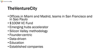 TheVentureCity
• Offices in Miami and Madrid, teams in San Francisco and
in Sao Paulo
• $100M VC Fund
• Emerging hubs accelerator
• Silicon Valley methodology
• Founder-centric
• Data-driven
• Education
• Established companies
 