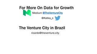 For More On Data for Growth
Medium @TheVentureCity
@Katka_s
The Venture City in Brazil
ricardo@theventure.city
 