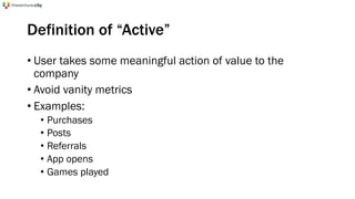 Definition of “Active”
• User takes some meaningful action of value to the
company
• Avoid vanity metrics
• Examples:
• Purchases
• Posts
• Referrals
• App opens
• Games played
 