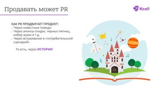 Продавать может PR
КАК PR ПРОДВИГАЕТ ПРОДУКТ:
•	 Через новостные поводы
•	 Через анонсы скидок, черных пятниц,
кибер жумы и т.д.
•	 Через встраивание в «потребительский
сценарий»
То есть, через ИСТОРИИ
 