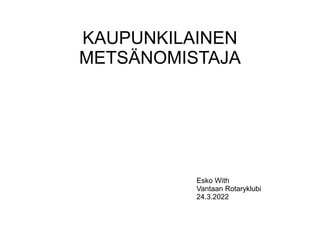 KAUPUNKILAINEN
METSÄNOMISTAJA
Esko With
Vantaan Rotaryklubi
24.3.2022
 