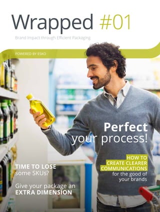 Wrapped #01Brand Impact through Efficient Packaging
TIME TO LOSE
some SKUs?
Give your package an
EXTRA DIMENSION
Perfect
your process!
POWERED BY ESKO
HOW TO
CREATE CLEARER
COMMUNICATIONS
for the good of
your brands
 