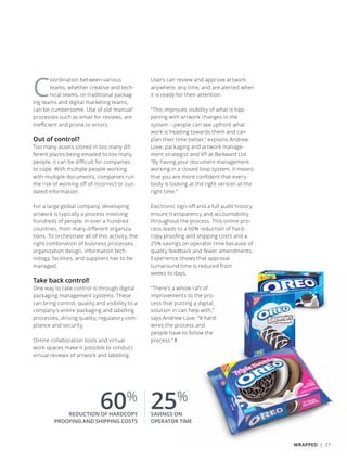 C
oordination between various
teams, whether creative and tech-
nical teams, or traditional packag-
ing teams and digital marketing teams,
can be cumbersome. Use of old ‘manual’
processes such as email for reviews, are
inefficient and prone to errors.
Out of control?
Too many assets stored in too many dif-
ferent places being emailed to too many
people; it can be difficult for companies
to cope. With multiple people working
with multiple documents, companies run
the risk of working off of incorrect or out-
dated information.
For a large global company, developing
artwork is typically a process involving
hundreds of people, in over a hundred
countries, from many different organiza-
tions. To orchestrate all of this activity, the
right combination of business processes,
organization design, information tech-
nology, facilities, and suppliers has to be
managed.
Take back control!
One way to take control is through digital
packaging management systems. These
can bring control, quality and visibility to a
company’s entire packaging and labelling
processes, driving quality, regulatory com-
pliance and security.
Online collaboration tools and virtual
work spaces make it possible to conduct
virtual reviews of artwork and labelling.
Users can review and approve artwork
anywhere, any time, and are alerted when
it is ready for their attention.
“This improves visibility of what is hap-
pening with artwork changes in the
system – people can see upfront what
work is heading towards them and can
plan their time better,” explains Andrew
Love, packaging and artwork manage-
ment strategist and VP at Be4ward Ltd.
“By having your document management
working in a closed loop system, it means
that you are more confident that every-
body is looking at the right version at the
right time.”
Electronic sign-off and a full audit history
ensure transparency and accountability
throughout the process. This online pro-
cess leads to a 60% reduction of hard-
copy proofing and shipping costs and a
25% savings on operator time because of
quality feedback and fewer amendments.
Experience shows that approval
turnaround time is reduced from
weeks to days.
“There’s a whole raft of
improvements to the pro-
cess that putting a digital
solution in can help with,”
says Andrew Love. “It hard-
wires the process and
people have to follow the
process.” ❚
60%
REDUCTION OF HARDCOPY
PROOFING AND SHIPPING COSTS
25%
SAVINGS ON
OPERATOR TIME
WRAPPED | 27
 