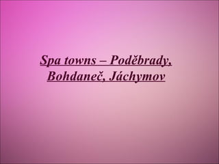 Spa towns – Poděbrady,
Bohdaneč, Jáchymov

 