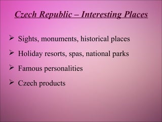 Czech Republic – Interesting Places
 Sights, monuments, historical places
 Holiday resorts, spas, national parks
 Famous personalities
 Czech products

 
