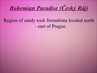Bohemian Paradise (Český Ráj)
Region of sandy rock formations located north
- east of Prague.

 