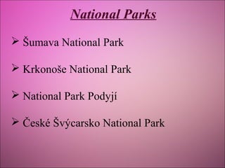 National Parks
 Šumava National Park
 Krkonoše National Park
 National Park Podyjí
 České Švýcarsko National Park

 
