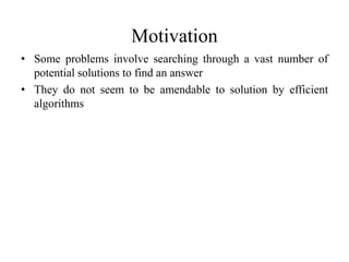 Motivation
• Some problems involve searching through a vast number of
potential solutions to find an answer
• They do not seem to be amendable to solution by efficient
algorithms