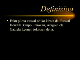 Definizioa Esku pilota euskal ohiko kirola da, Euskal Herritik  kanpo Errioxan, Aragoin eta Gaztela Leonen jokatzen dena. 