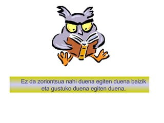 Ez da zoriontsua nahi duena egiten duena baizik eta gustuko duena egiten duena . 