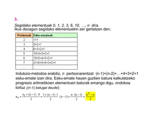 3. Segidako elementuak 0, 1, 2, 3, 6, 10, …, n  dira. Ikus dezagun segidako elementuekin zer gertatzen den. Indukzio-metodoa erabiliz, n  pertsonarentzat  (n-1)+(n-2)+…+4+3+2+1  esku-emate izan dira. Esku-emate hauen guztien batura kalkulatzeko progresio aritmetikoen elementuen baturak emango digu, ondokoa lortuz  ((n-1) batugai daude ): 