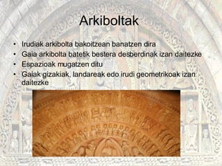 Arkiboltak  Irudiak arkibolta bakoitzean banatzen dira Gaia arkibolta batetik bestera desberdinak izan daitezke Espazioak mugatzen ditu  Gaiak gizakiak, landareak edo irudi geometrikoak izan daitezke 