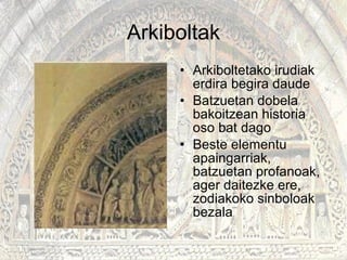 Arkiboltak Arkiboltetako irudiak erdira begira daude Batzuetan dobela bakoitzean historia oso bat dago Beste elementu apaingarriak, batzuetan profanoak, ager daitezke ere, zodiakoko sinboloak bezala  
