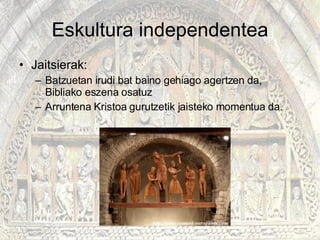 Eskultura independentea Jaitsierak: Batzuetan irudi bat baino gehiago agertzen da, Bibliako eszena osatuz Arruntena Kristoa gurutzetik jaisteko momentua da. 