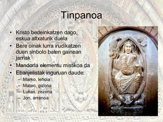 Tinpanoa Kristo bedeinkatzen dago, eskua altxaturik duela Bere oinak lurra irudikatzen duen sinbolo baten gainean jarriak Mandorla elementu mistikoa da Ebanjelistak inguruan daude:  Marko, lehoia Mateo, gizona Lukas, zezena Jon, arranoa 