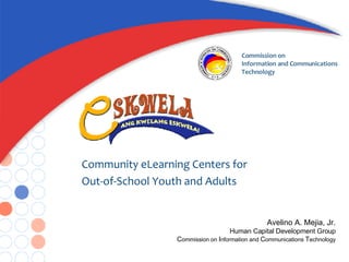 Community eLearning Centers for  Out-of-School Youth and Adults Avelino A. Mejia, Jr. Human Capital Development Group C ommission on  I nformation and  C ommunications  T echnology 