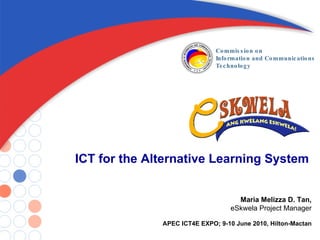 ICT for the Alternative Learning System Maria Melizza D. Tan, eSkwela Project Manager APEC ICT4E EXPO; 9-10 June 2010, Hilton-Mactan 