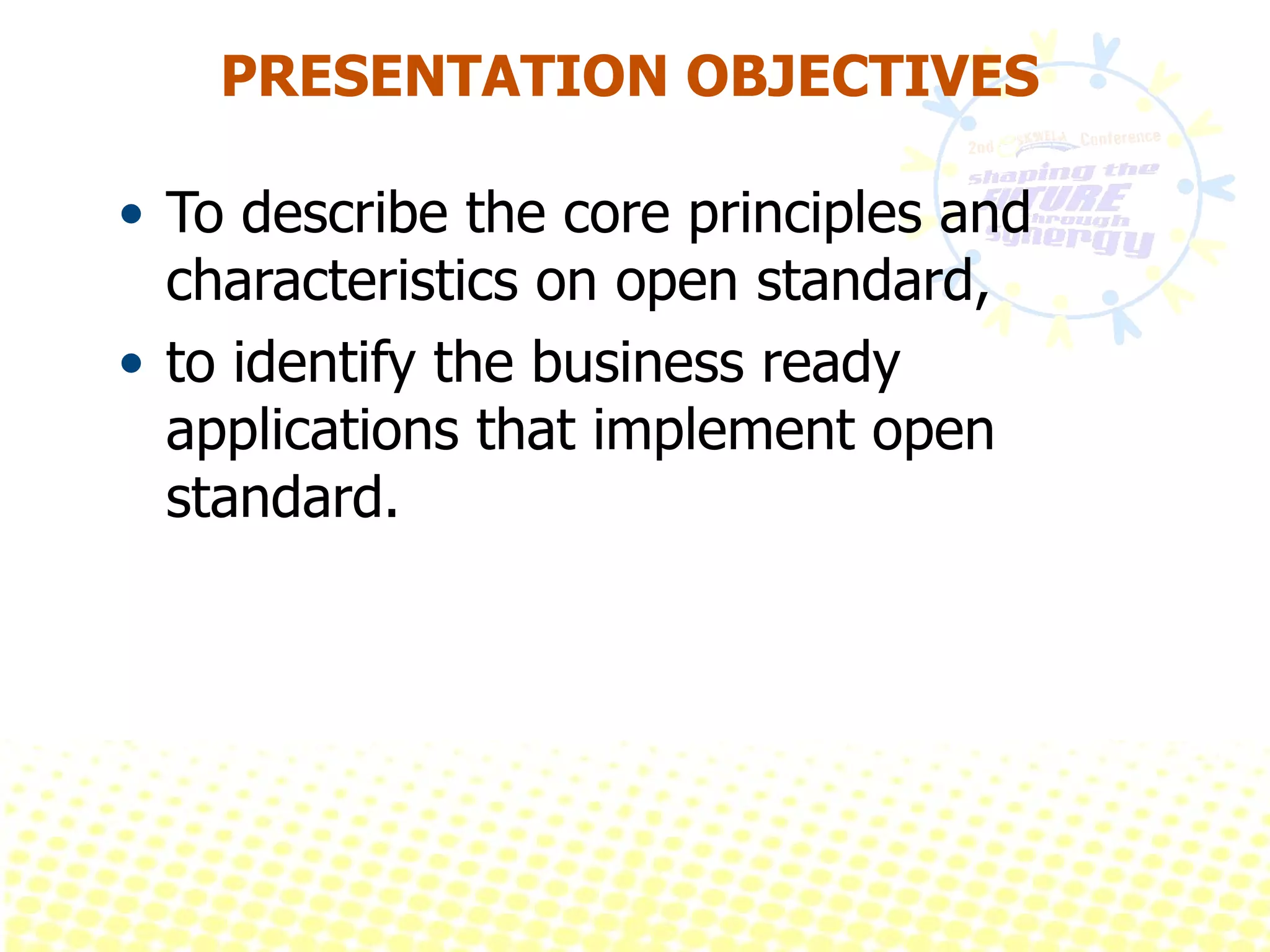 PRESENTATION OBJECTIVES To describe the core principles and characteristics on open standard,  to identify the business ready applications that implement open standard.  