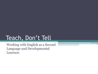 Teach, Don’t Tell
Working with English as a Second
Language and Developmental
Learners
 