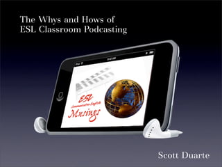 The Whys and Hows of
ESL Classroom Podcasting




                           Scott Duarte
 