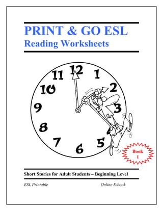 PRINT & GO ESL 
Reading Worksheets 
Short Stories for Adult Students – Beginning Level 
ESL Printable Online E-book 
Book 
1 
 