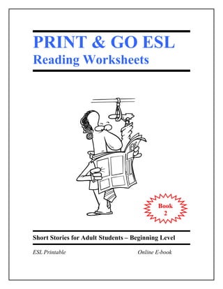 PRINT & GO ESL
Reading Worksheets




                                            Book
                                             2


Short Stories for Adult Students – Beginning Level

ESL Printable                       Online E-book
 