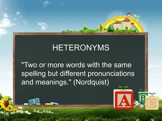HETERONYMS
"Two or more words with the same
spelling but different pronunciations
and meanings." (Nordquist)

 